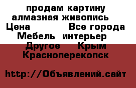 продам картину алмазная живопись  › Цена ­ 2 300 - Все города Мебель, интерьер » Другое   . Крым,Красноперекопск